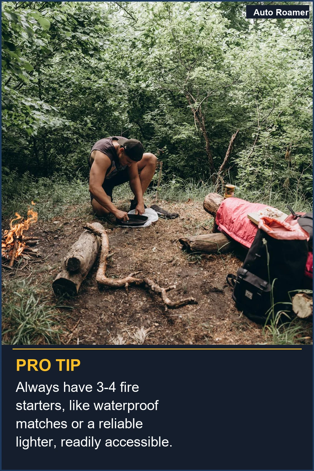 Always have 3-4 fire starters, like waterproof matches or a reliable lighter, readily accessible.