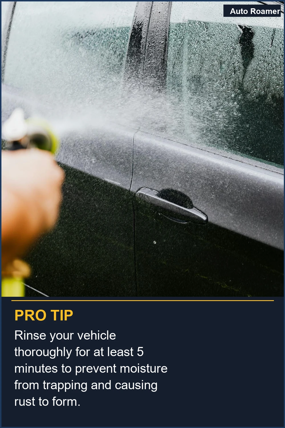 Rinse your vehicle thoroughly for at least 5 minutes to prevent moisture from trapping and causing rust to form.