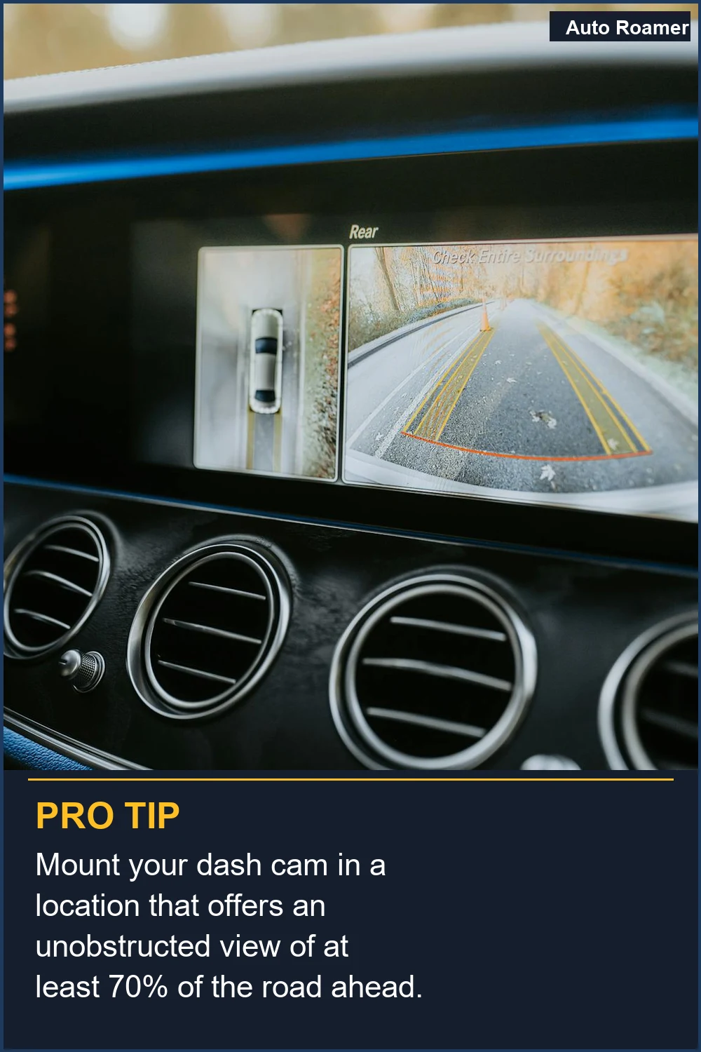 Mount your dash cam in a location that offers an unobstructed view of at least 70% of the road ahead.