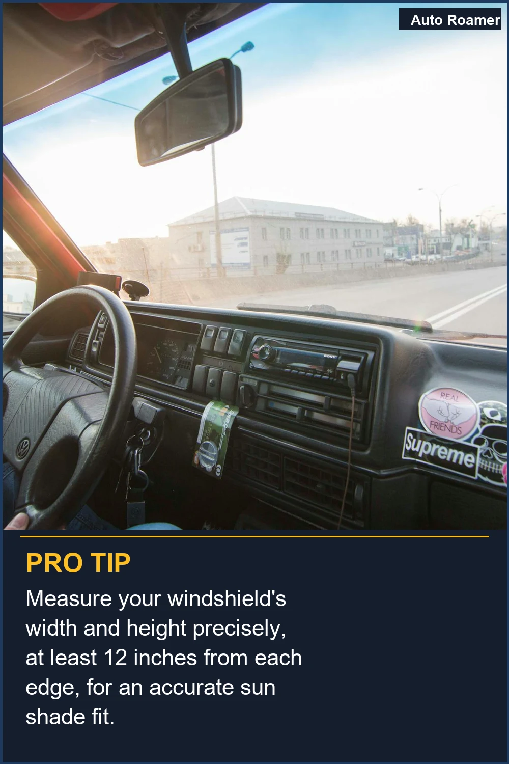 Measure your windshield's width and height precisely, at least 12 inches from each edge, for an accurate sun shade fit.