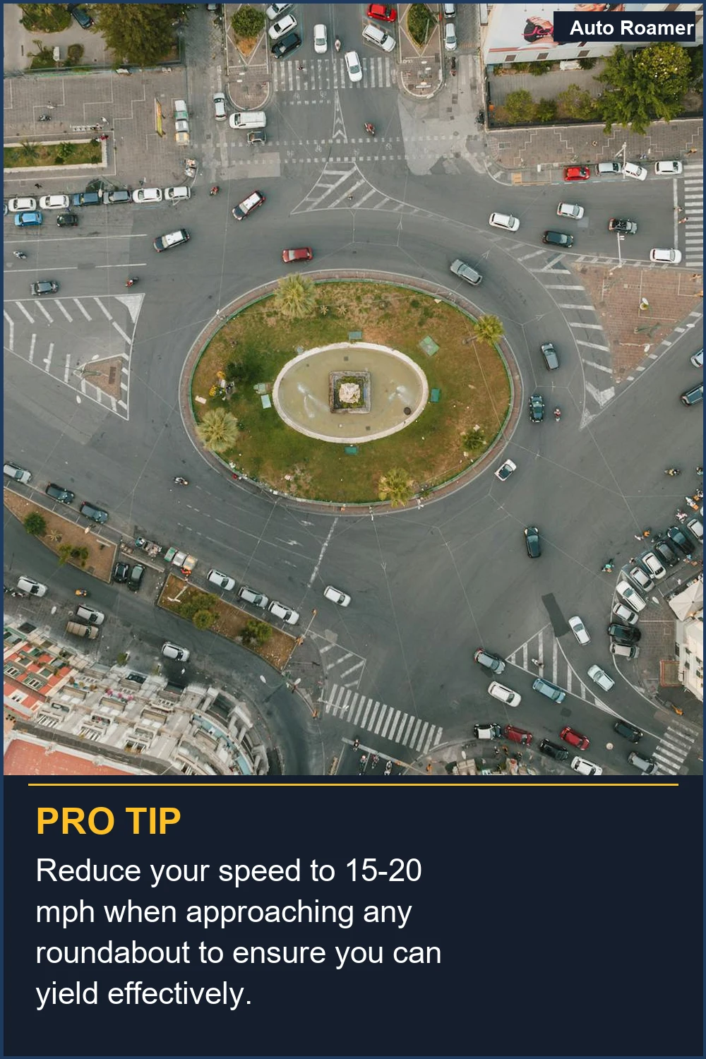 Reduce your speed to 15-20 mph when approaching any roundabout to ensure you can yield effectively.