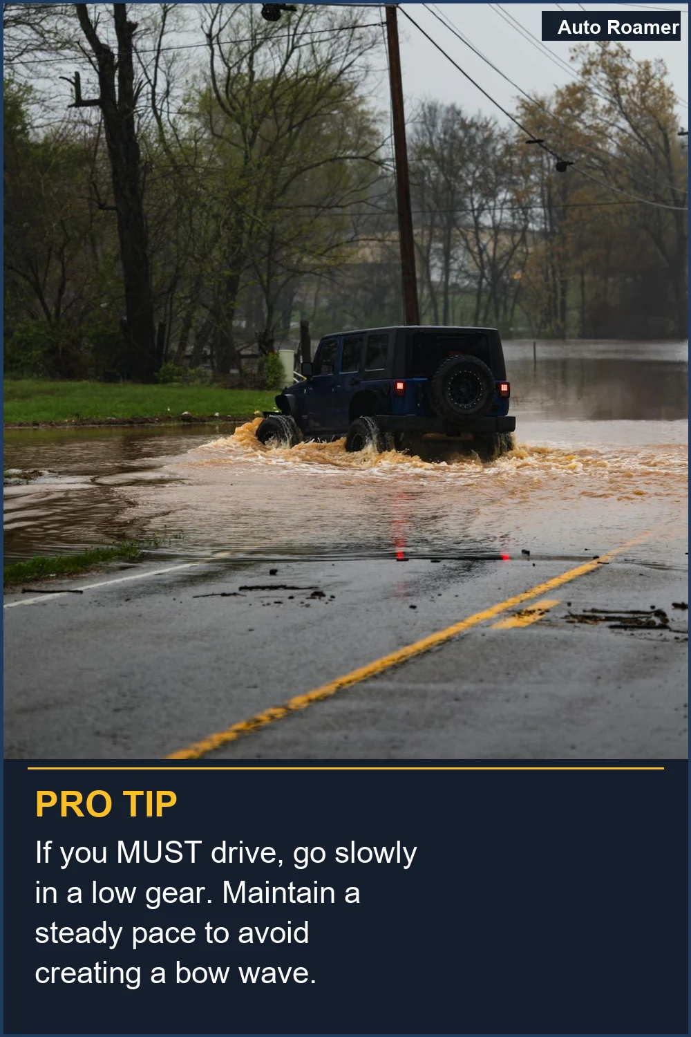 If you MUST drive, go slowly in a low gear. Maintain a steady pace to avoid creating a bow wave.