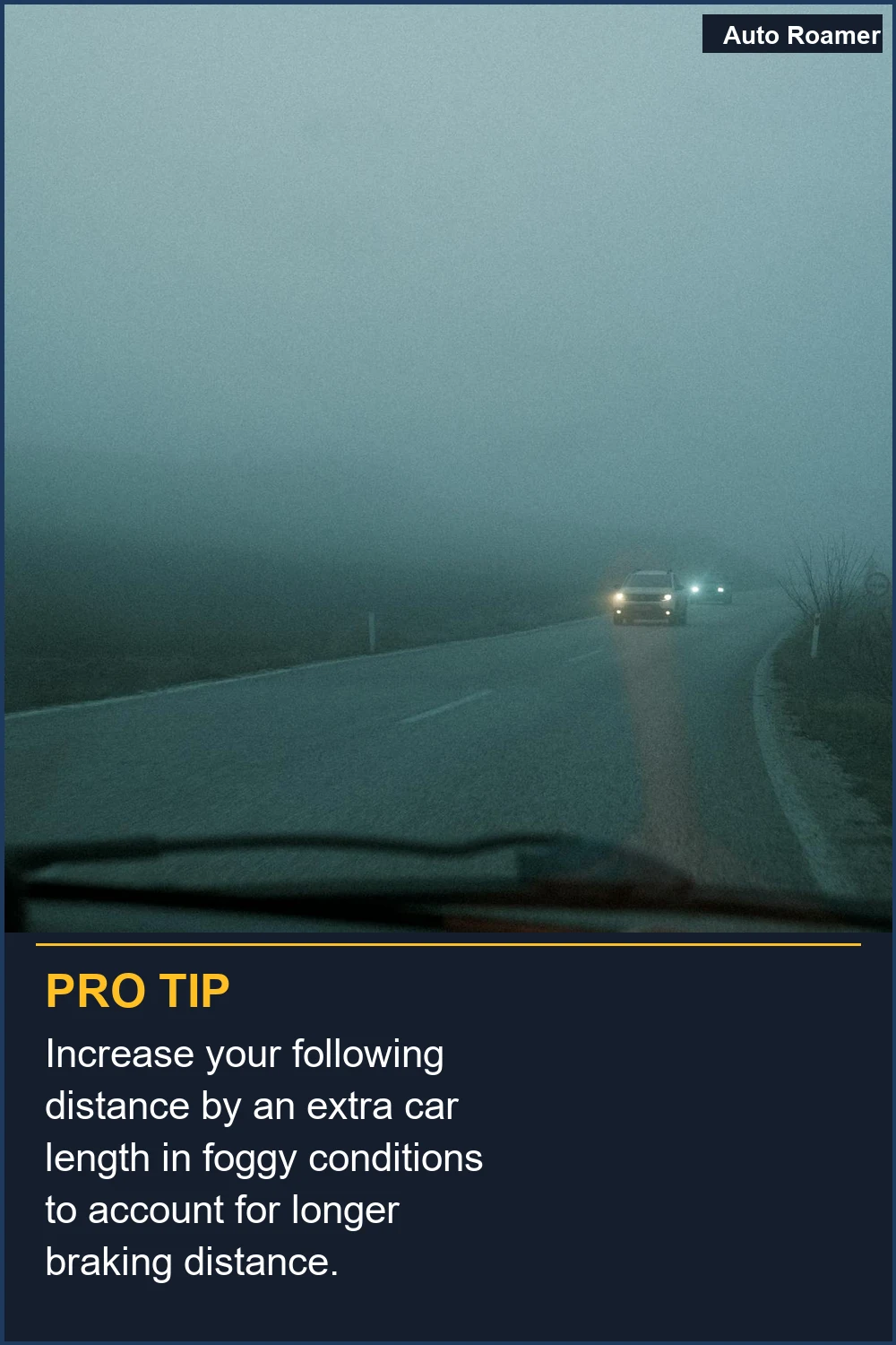 Increase your following distance by an extra car length in foggy conditions to account for longer braking distance.