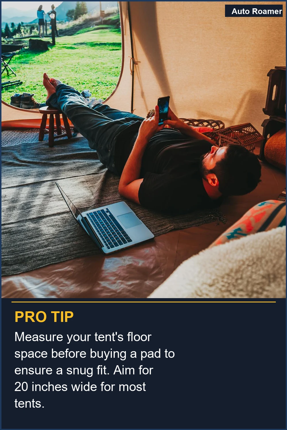 Measure your tent's floor space before buying a pad to ensure a snug fit. Aim for 20 inches wide for most tents.