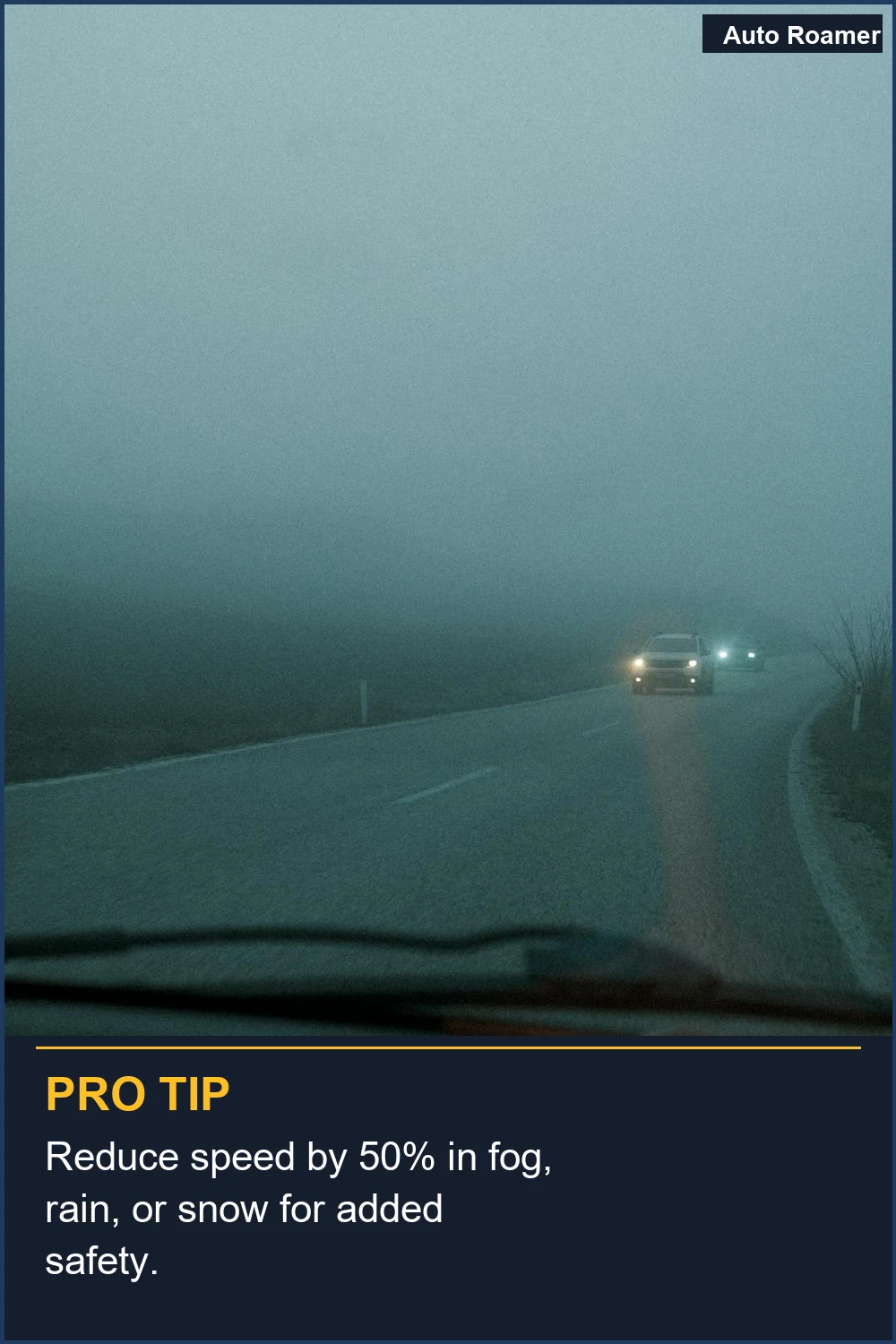 Reduce speed by 50% in fog, rain, or snow for added safety.
