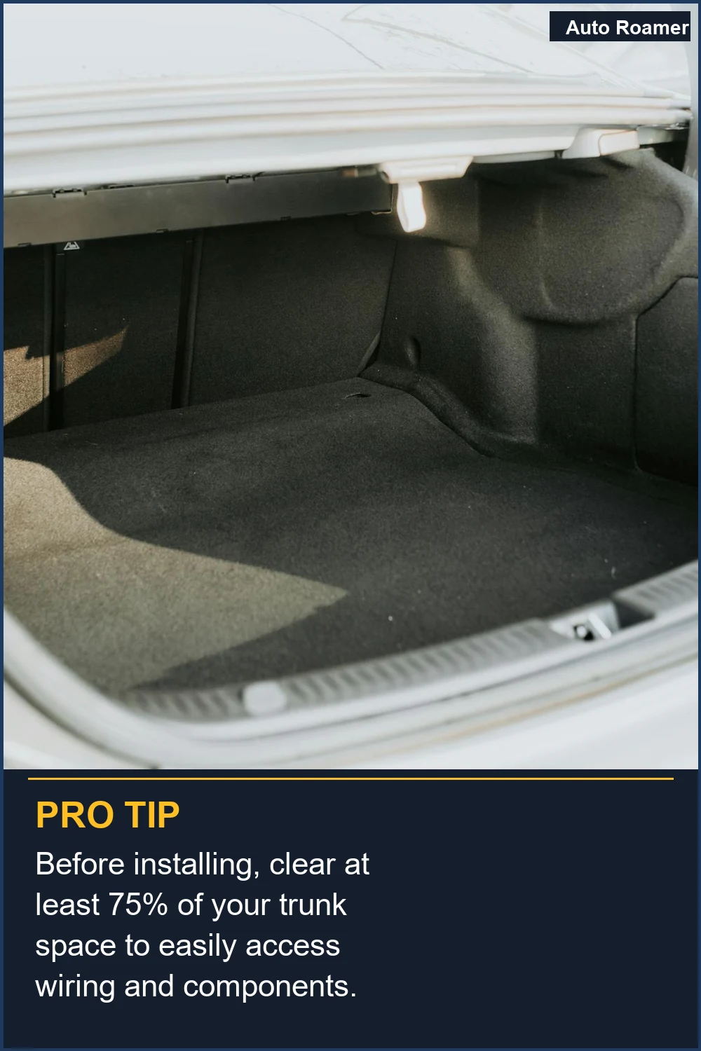 Before installing, clear at least 75% of your trunk space to easily access wiring and components.